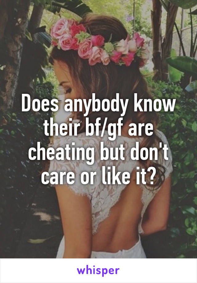 Does anybody know their bf/gf are cheating but don't care or like it?