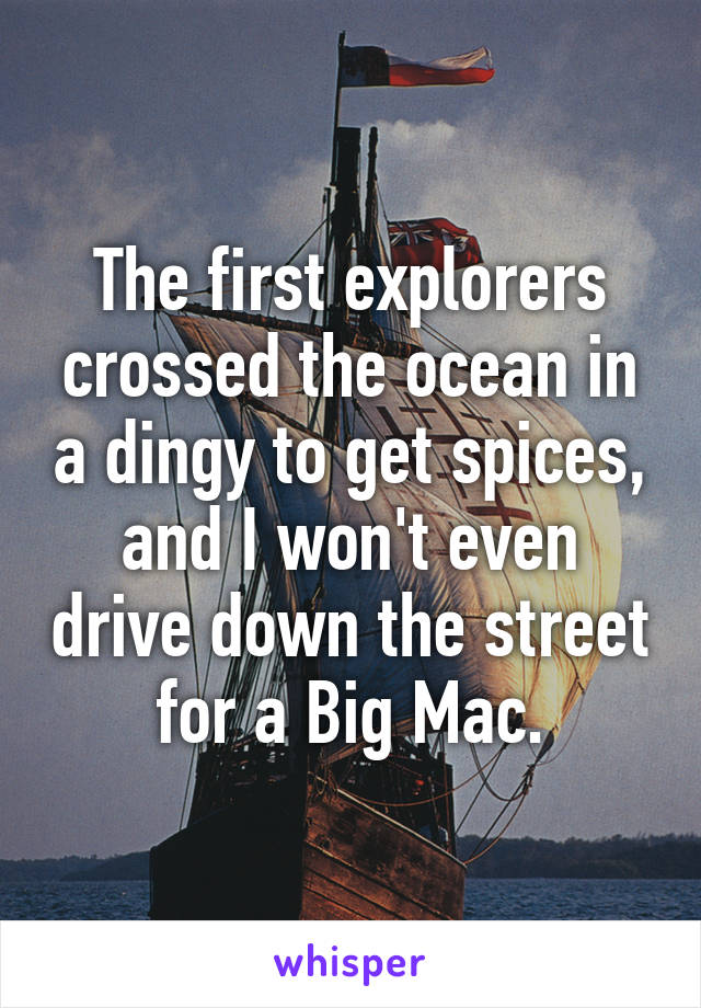 The first explorers crossed the ocean in a dingy to get spices, and I won't even drive down the street for a Big Mac.