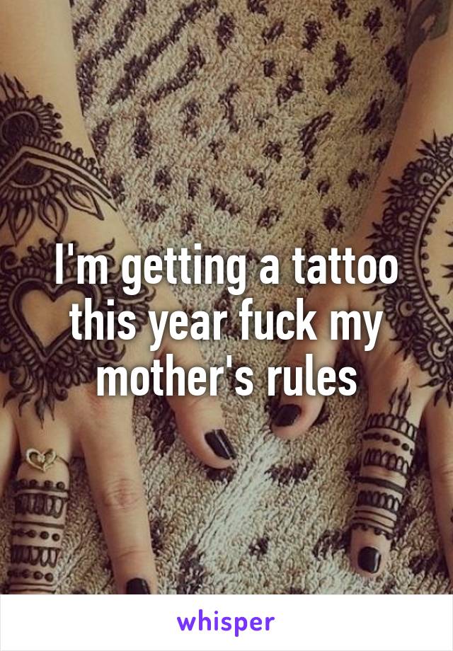 I'm getting a tattoo this year fuck my mother's rules