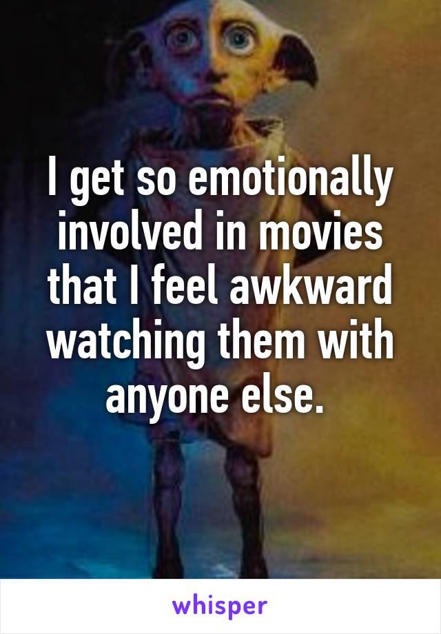 I get so emotionally involved in movies that I feel awkward watching them with anyone else. 
