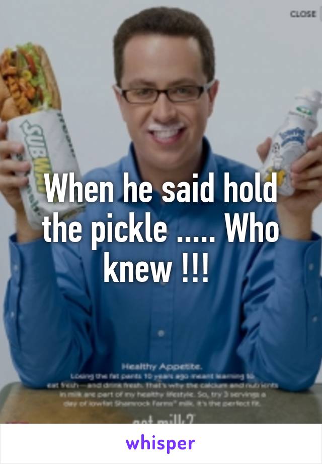 When he said hold the pickle ..... Who knew !!! 