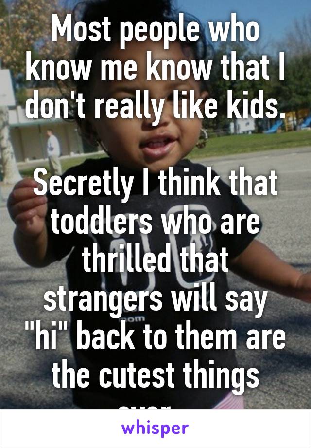 Most people who know me know that I don't really like kids.

Secretly I think that toddlers who are thrilled that strangers will say "hi" back to them are the cutest things ever.  