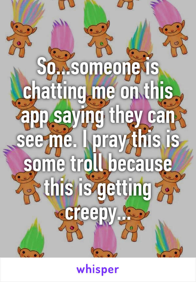 So...someone is chatting me on this app saying they can see me. I pray this is some troll because this is getting creepy...