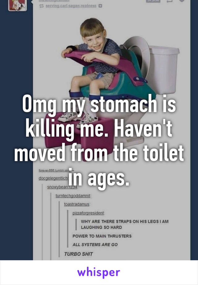 Omg my stomach is killing me. Haven't moved from the toilet in ages.