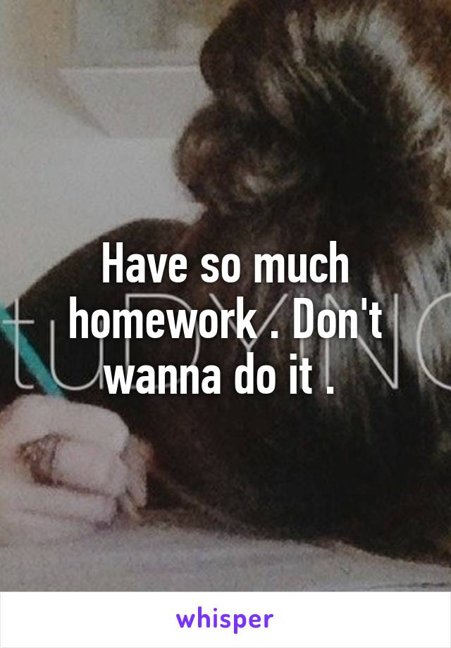 Have so much homework . Don't wanna do it . 