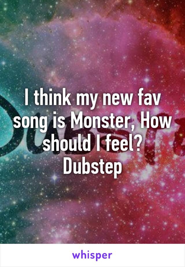 I think my new fav song is Monster, How should I feel? Dubstep