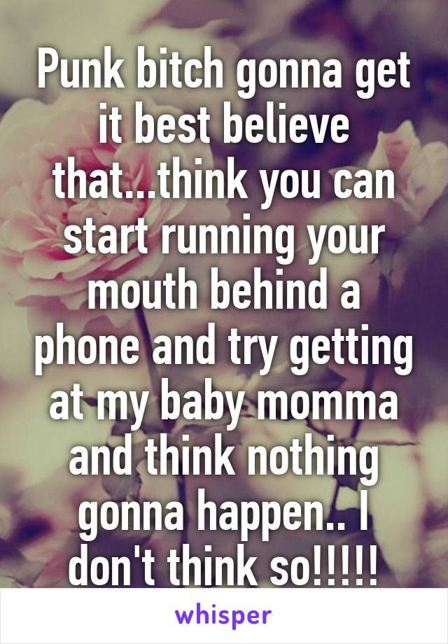 Punk bitch gonna get it best believe that...think you can start running your mouth behind a phone and try getting at my baby momma and think nothing gonna happen.. I don't think so!!!!!