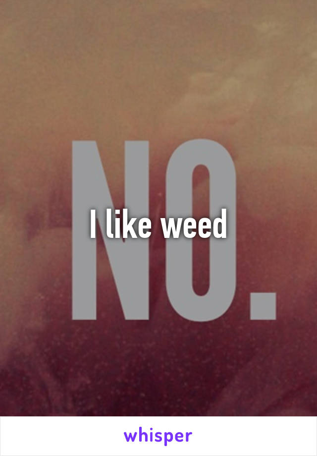 I like weed