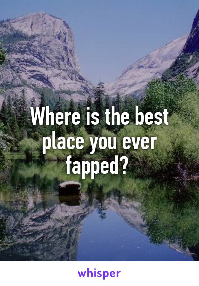 Where is the best place you ever fapped? 