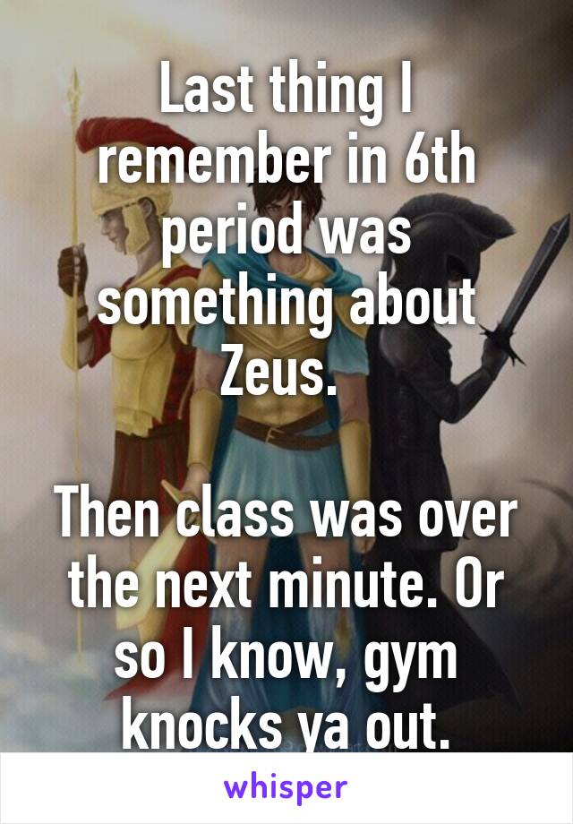 Last thing I remember in 6th period was something about Zeus. 

Then class was over the next minute. Or so I know, gym knocks ya out.