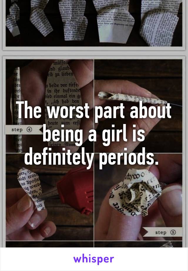 The worst part about being a girl is definitely periods. 