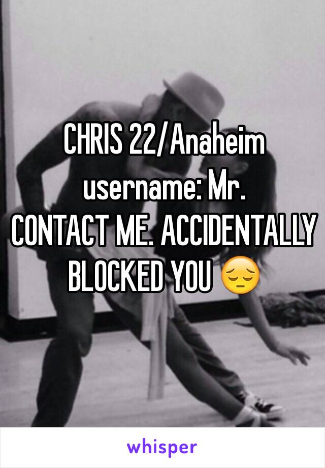 CHRIS 22/Anaheim username: Mr. 
CONTACT ME. ACCIDENTALLY BLOCKED YOU 😔