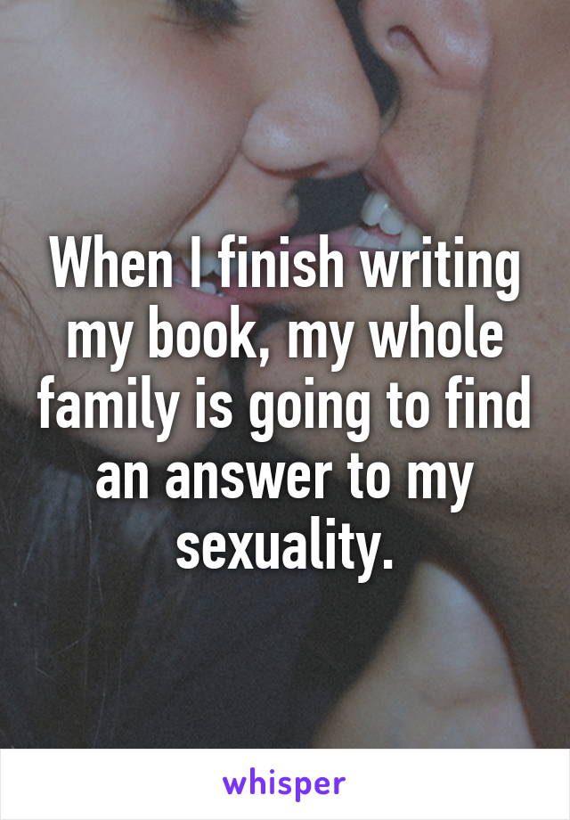 When I finish writing my book, my whole family is going to find an answer to my sexuality.