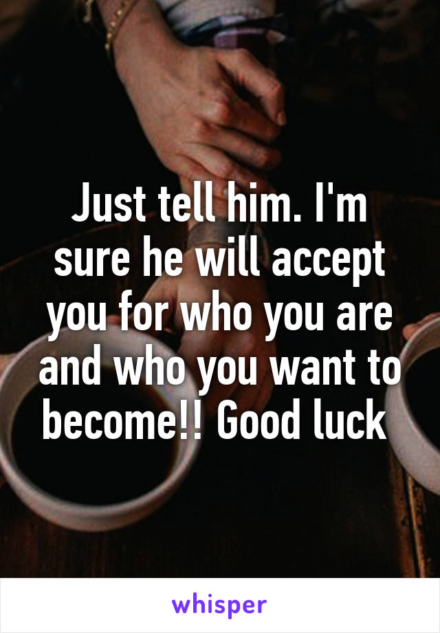 Just tell him. I'm sure he will accept you for who you are and who you want to become!! Good luck 