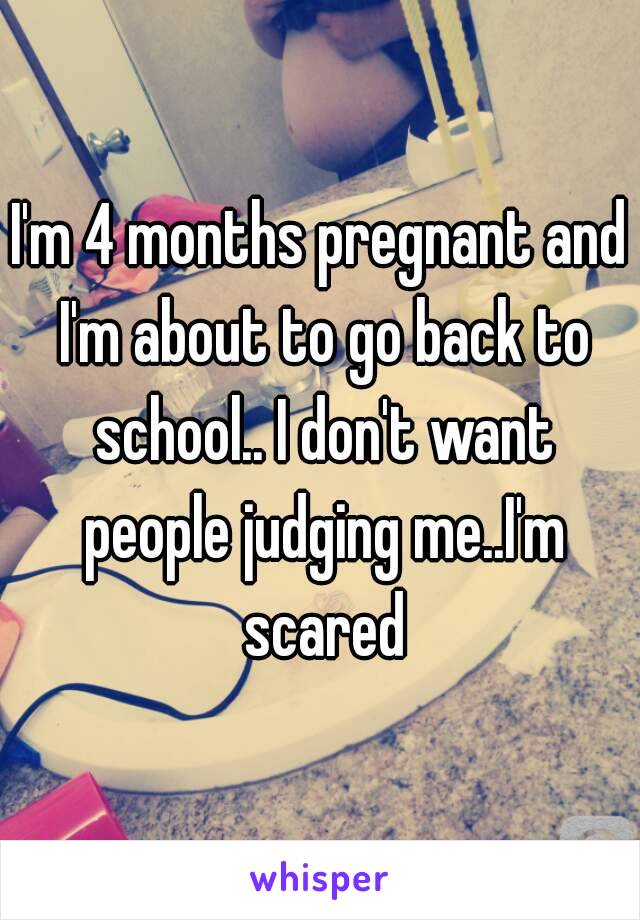 I'm 4 months pregnant and I'm about to go back to school.. I don't want people judging me..I'm scared