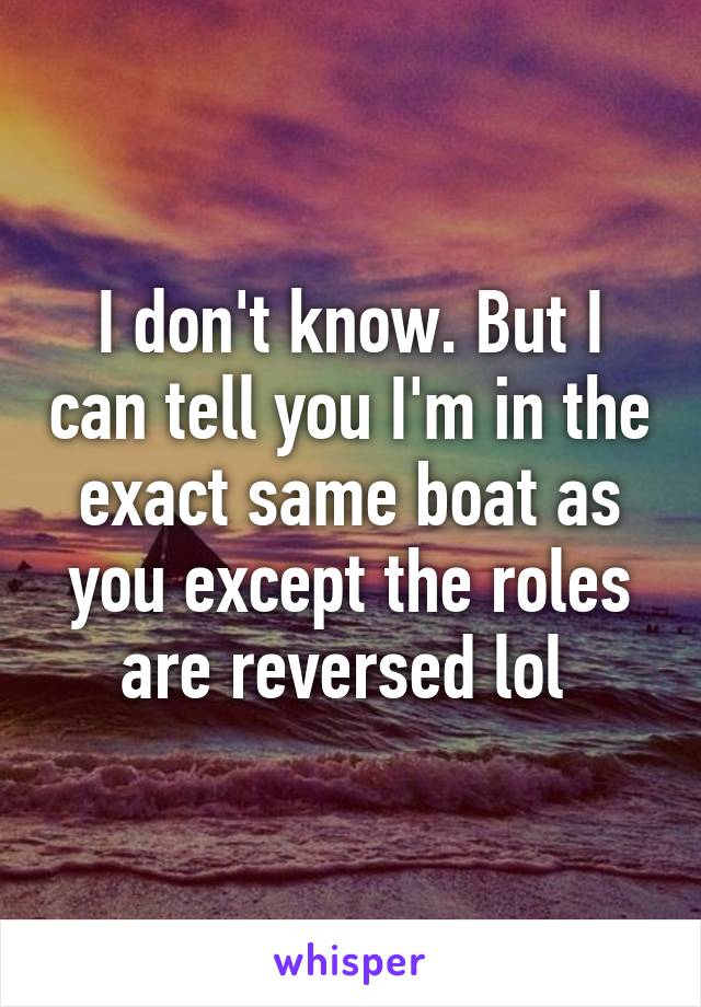 I don't know. But I can tell you I'm in the exact same boat as you except the roles are reversed lol 