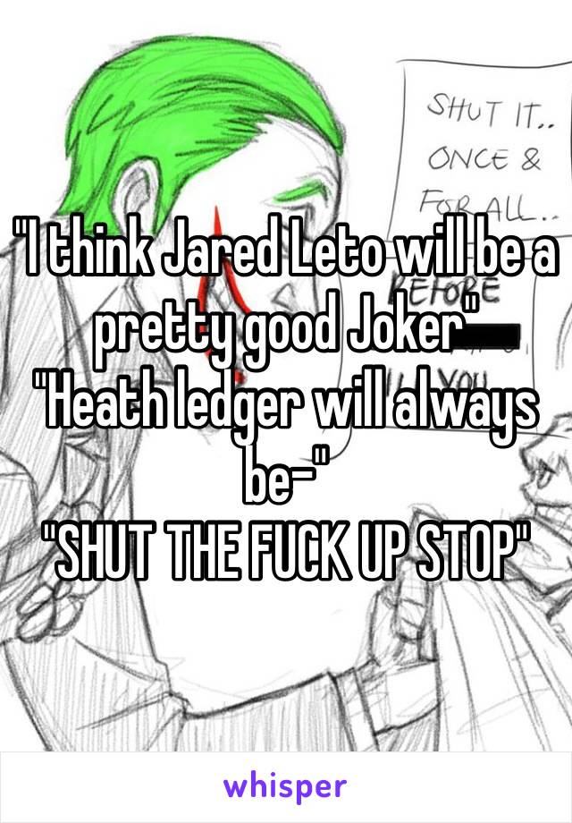 "I think Jared Leto will be a pretty good Joker"
"Heath ledger will always be-"
"SHUT THE FUCK UP STOP"