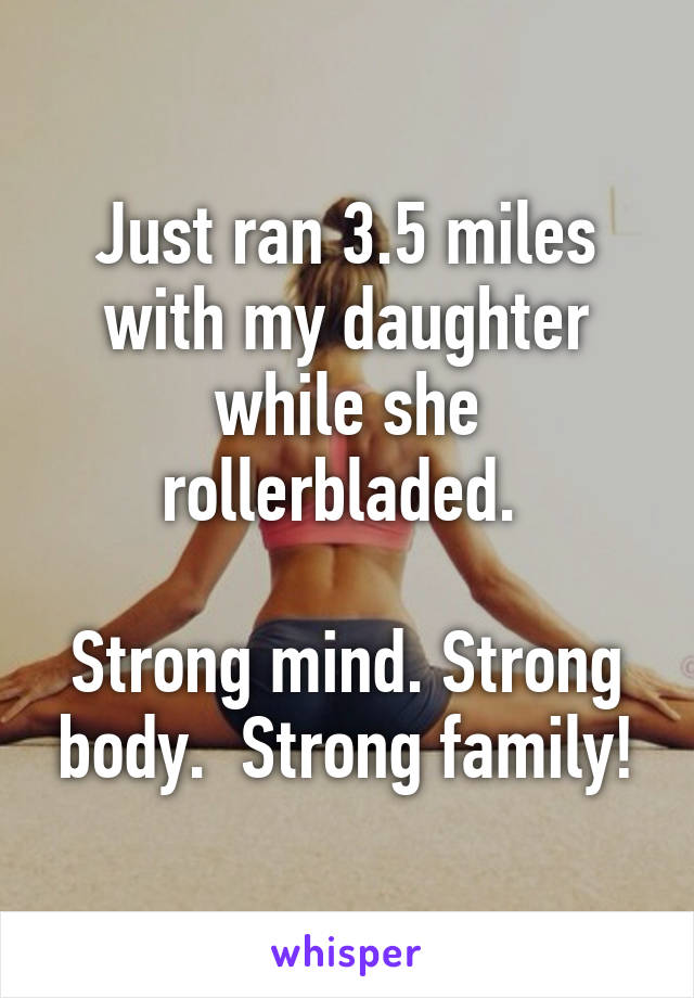 Just ran 3.5 miles with my daughter while she rollerbladed. 

Strong mind. Strong body.  Strong family!