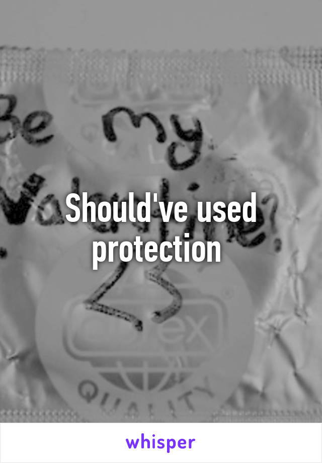 Should've used protection 