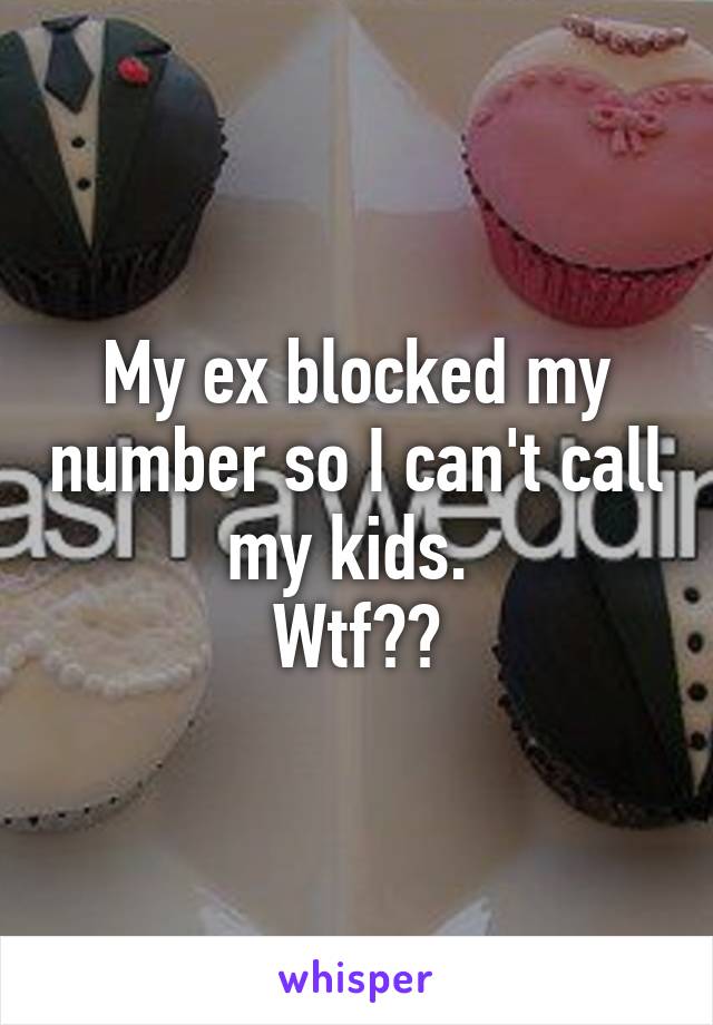 My ex blocked my number so I can't call my kids. 
Wtf??