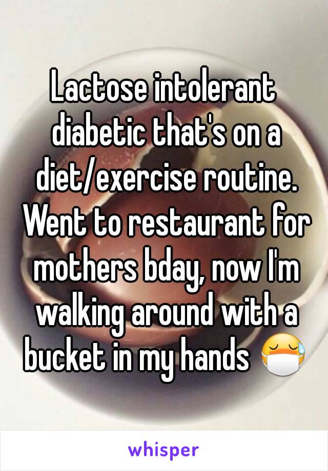 Lactose intolerant diabetic that's on a diet/exercise routine. Went to restaurant for mothers bday, now I'm walking around with a bucket in my hands 😷