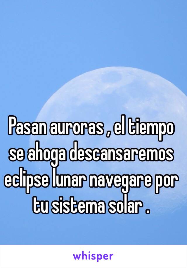 Pasan auroras , el tiempo se ahoga descansaremos eclipse lunar navegare por tu sistema solar . 