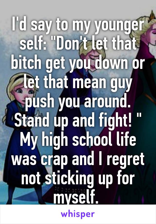 I'd say to my younger self: "Don't let that bitch get you down or let that mean guy push you around. Stand up and fight! " My high school life was crap and I regret not sticking up for myself. 