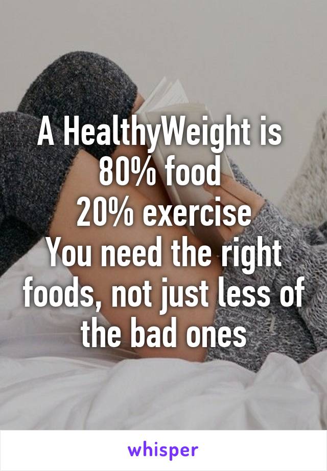 A HealthyWeight is 
80% food 
20% exercise
You need the right foods, not just less of the bad ones