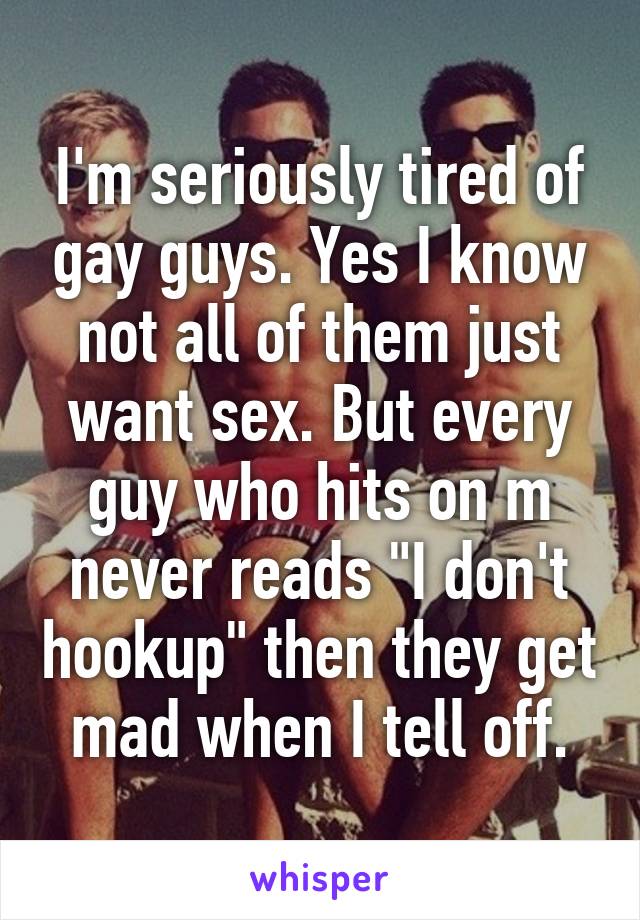 I'm seriously tired of gay guys. Yes I know not all of them just want sex. But every guy who hits on m never reads "I don't hookup" then they get mad when I tell off.