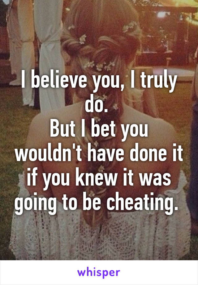 I believe you, I truly do. 
But I bet you wouldn't have done it if you knew it was going to be cheating. 