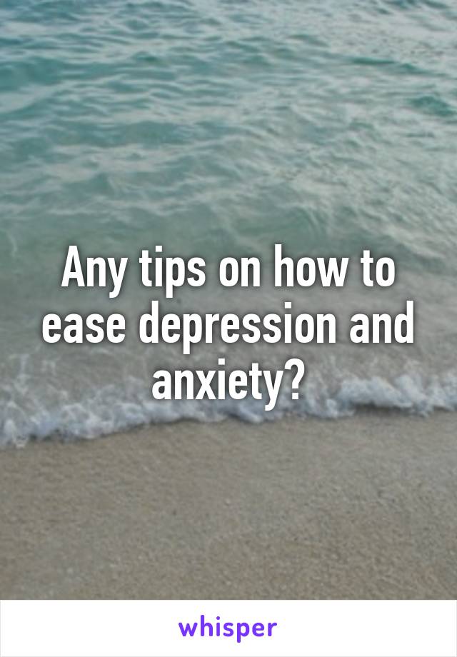 Any tips on how to ease depression and anxiety?