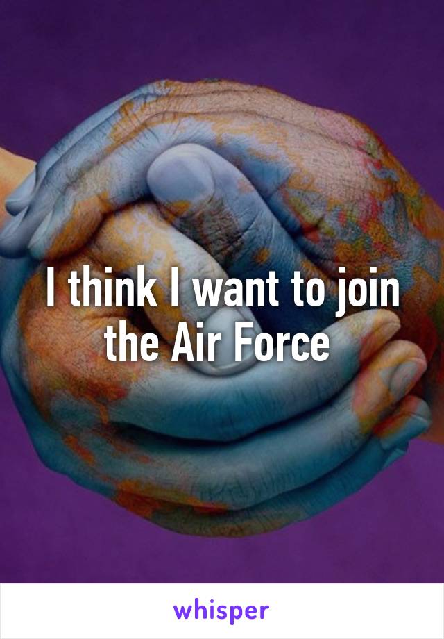 I think I want to join the Air Force 