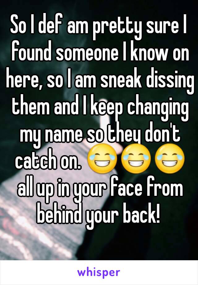 So I def am pretty sure I found someone I know on here, so I am sneak dissing them and I keep changing my name so they don't catch on. 😂😂😂 all up in your face from behind your back! 