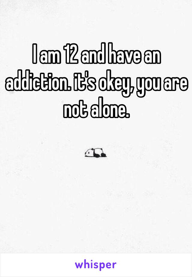 I am 12 and have an addiction. it's okey, you are not alone. 