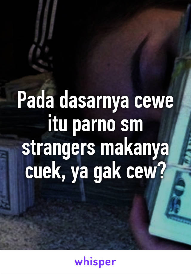 Pada dasarnya cewe itu parno sm strangers makanya cuek, ya gak cew?