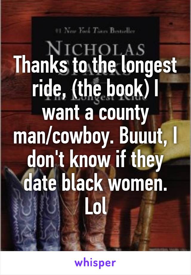 Thanks to the longest ride, (the book) I want a county man/cowboy. Buuut, I don't know if they date black women. Lol