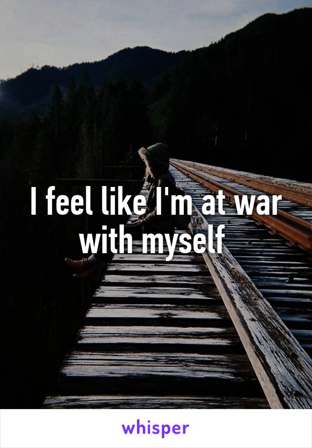 I feel like I'm at war with myself 