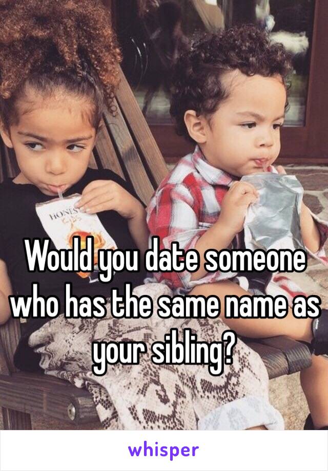 Would you date someone who has the same name as your sibling?