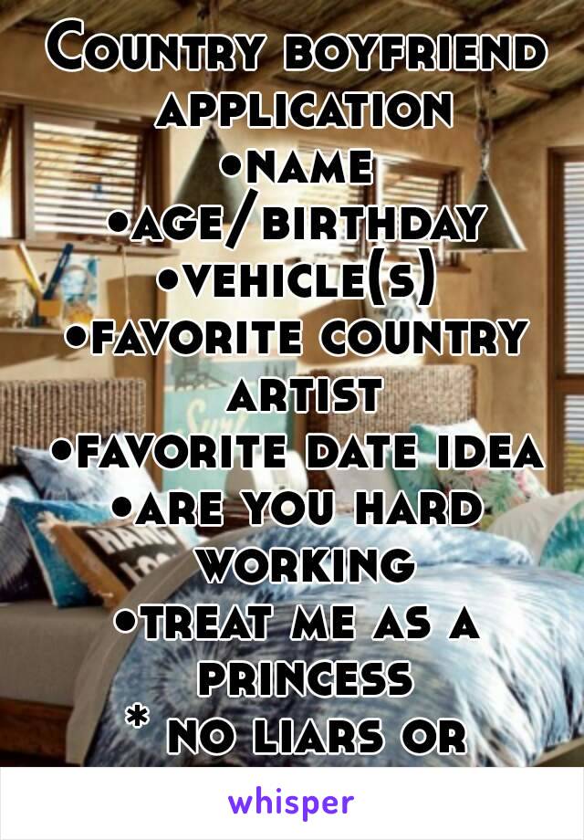 Country boyfriend application
•name
•age/birthday
•vehicle(s)
•favorite country artist
•favorite date idea
•are you hard working
•treat me as a princess
* no liars or cheaters