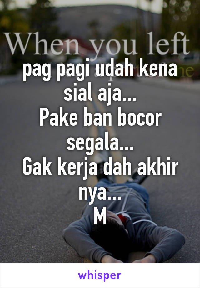 pag pagi udah kena sial aja...
Pake ban bocor segala...
Gak kerja dah akhir nya...
M