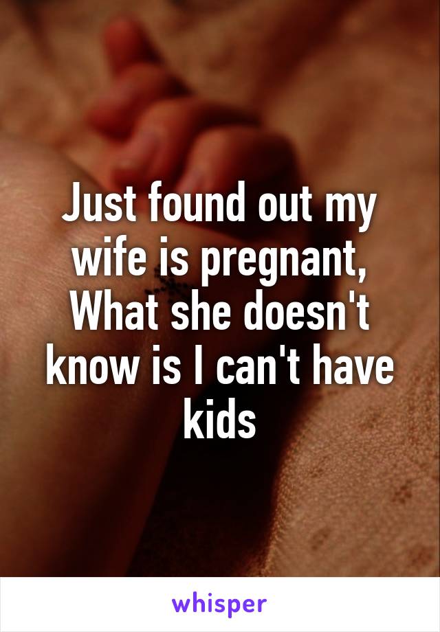 Just found out my wife is pregnant,
What she doesn't know is I can't have kids