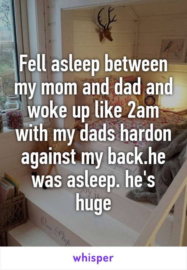 Fell asleep between my mom and dad and woke up like 2am with my dads hardon against my back.he was asleep. he's huge