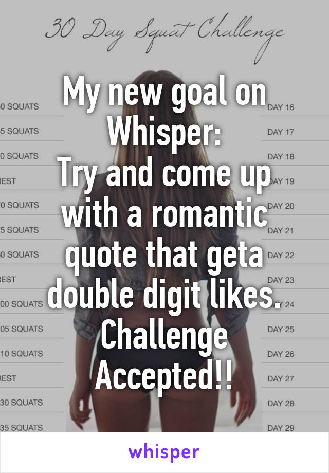 My new goal on Whisper:
Try and come up with a romantic quote that geta double digit likes.
Challenge Accepted!!