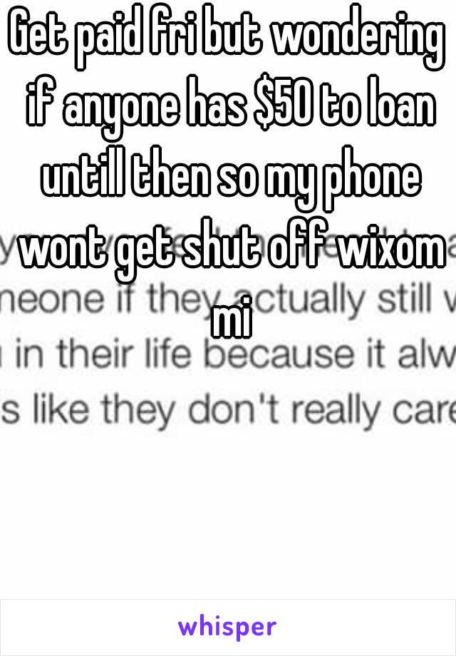 Get paid fri but wondering if anyone has $50 to loan untill then so my phone wont get shut off wixom mi