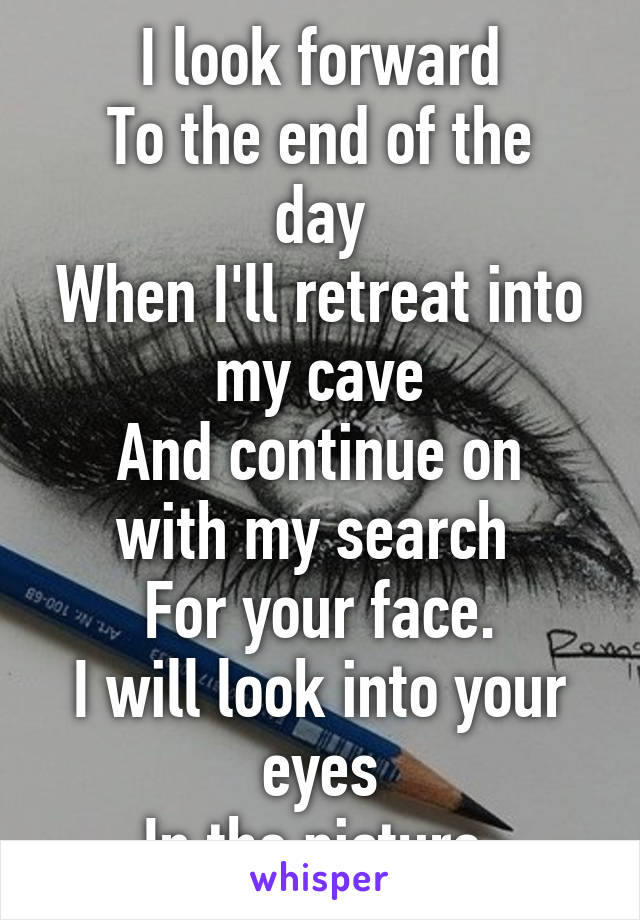 I look forward
To the end of the day
When I'll retreat into my cave
And continue on with my search 
For your face.
I will look into your eyes
In the picture.