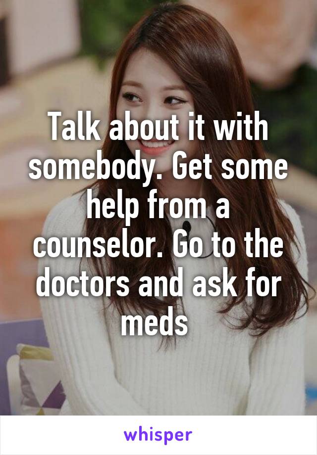 Talk about it with somebody. Get some help from a counselor. Go to the doctors and ask for meds 