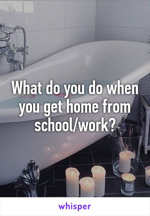 What do you do when you get home from school/work?