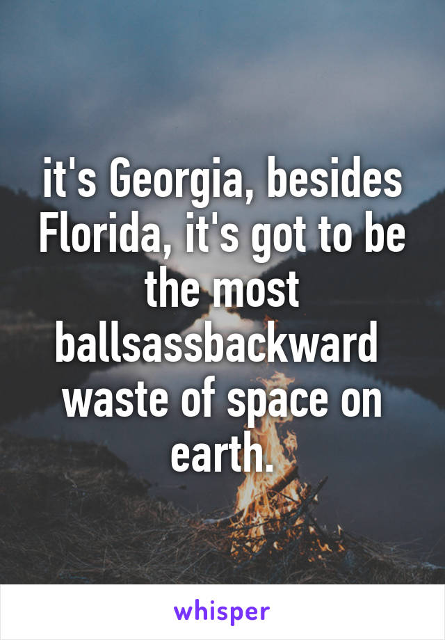 it's Georgia, besides Florida, it's got to be the most ballsassbackward 
waste of space on earth.