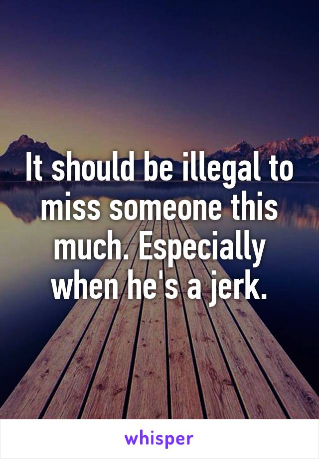 It should be illegal to miss someone this much. Especially when he's a jerk.