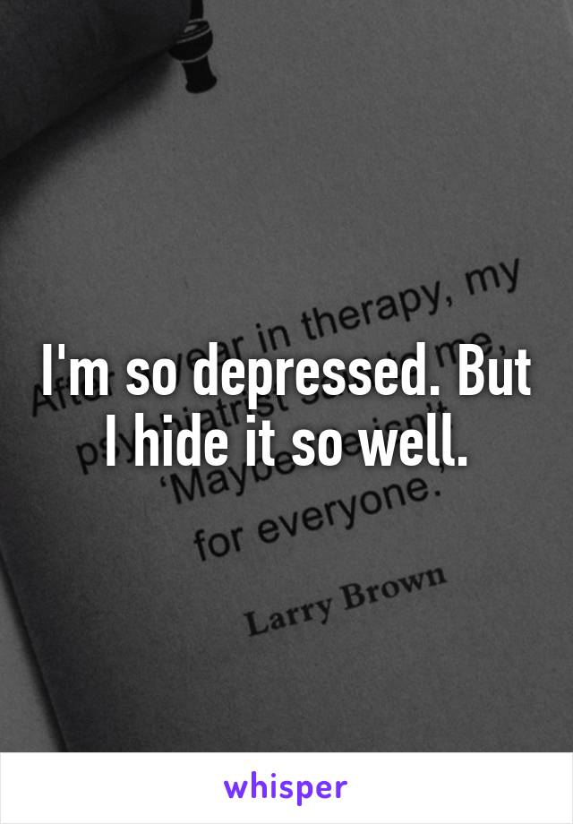 I'm so depressed. But I hide it so well.